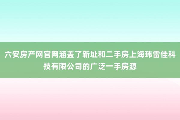 六安房产网官网涵盖了新址和二手房上海玮雷佳科技有限公司的广泛一手房源